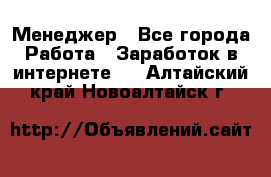 Менеджер - Все города Работа » Заработок в интернете   . Алтайский край,Новоалтайск г.